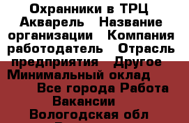 Охранники в ТРЦ "Акварель › Название организации ­ Компания-работодатель › Отрасль предприятия ­ Другое › Минимальный оклад ­ 20 000 - Все города Работа » Вакансии   . Вологодская обл.,Вологда г.